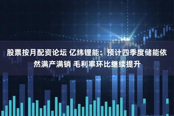 股票按月配资论坛 亿纬锂能：预计四季度储能依然满产满销 毛利率环比继续提升
