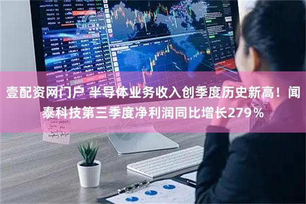 壹配资网门户 半导体业务收入创季度历史新高！闻泰科技第三季度净利润同比增长279％