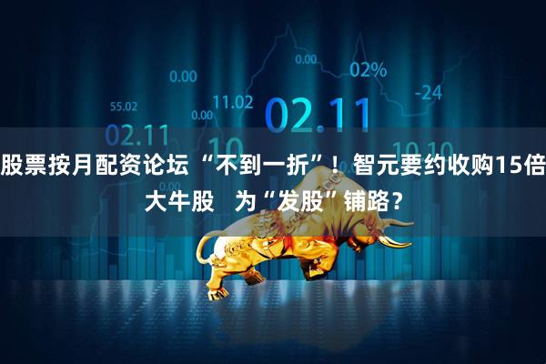 股票按月配资论坛 “不到一折”！智元要约收购15倍大牛股   为“发股”铺路？
