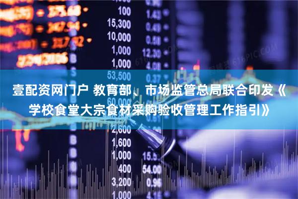 壹配资网门户 教育部、市场监管总局联合印发《学校食堂大宗食材采购验收管理工作指引》