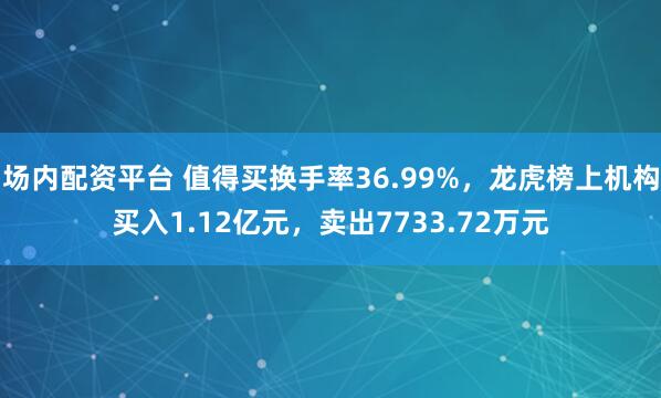 场内配资平台 值得买换手率36.99%，龙虎榜上机构买入1.12亿元，卖出7733.72万元