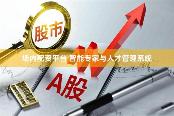 场内配资平台 智能专家与人才管理系统