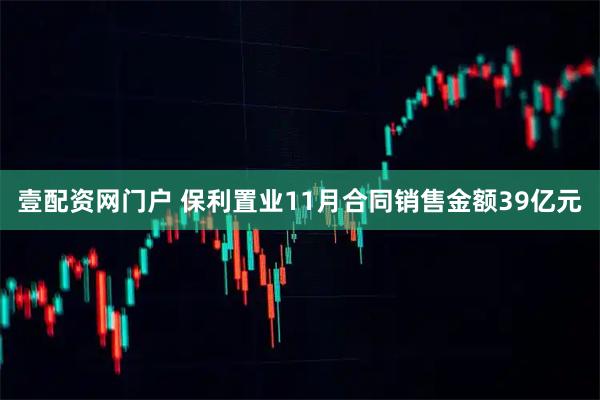 壹配资网门户 保利置业11月合同销售金额39亿元