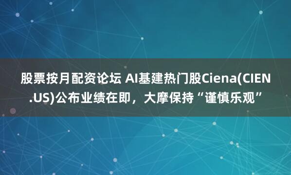 股票按月配资论坛 AI基建热门股Ciena(CIEN.US)公布业绩在即，大摩保持“谨慎乐观”