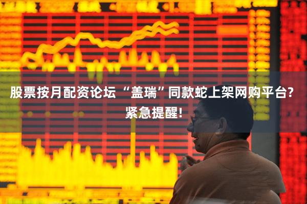 股票按月配资论坛 “盖瑞”同款蛇上架网购平台? 紧急提醒!