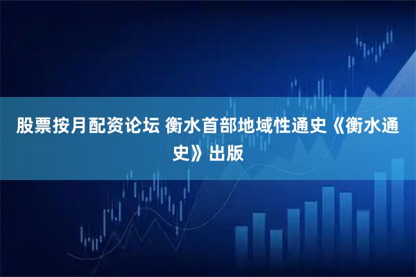 股票按月配资论坛 衡水首部地域性通史《衡水通史》出版