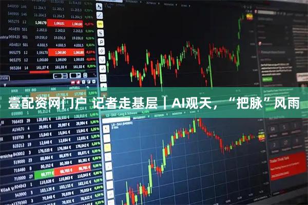 壹配资网门户 记者走基层｜AI观天，“把脉”风雨