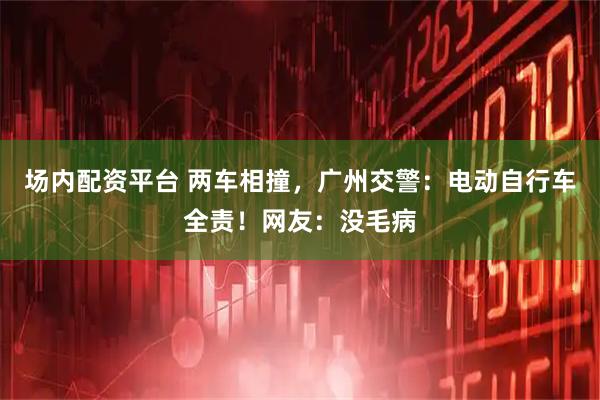 场内配资平台 两车相撞，广州交警：电动自行车全责！网友：没毛病