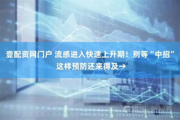 壹配资网门户 流感进入快速上升期！别等“中招” 这样预防还来得及→