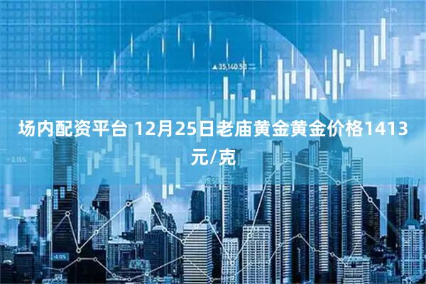 场内配资平台 12月25日老庙黄金黄金价格1413元/克