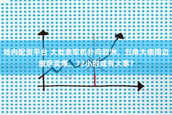 场内配资平台 大批美军机扑向欧洲，五角大楼周边披萨卖爆，72小时或有大事？