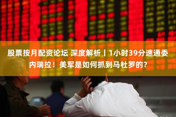 股票按月配资论坛 深度解析丨1小时39分速通委内瑞拉！美军是如何抓到马杜罗的？