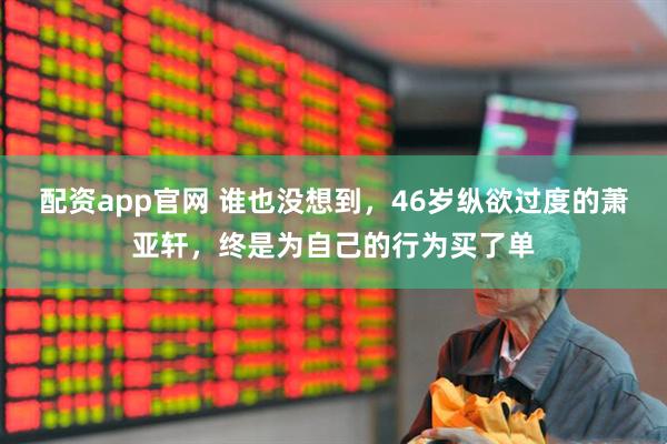 配资app官网 谁也没想到，46岁纵欲过度的萧亚轩，终是为自己的行为买了单