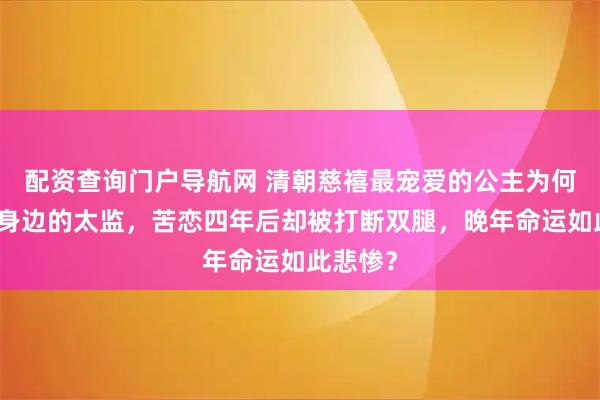 配资查询门户导航网 清朝慈禧最宠爱的公主为何会爱上身边的太监，苦恋四年后却被打断双腿，晚年命运如此悲惨？