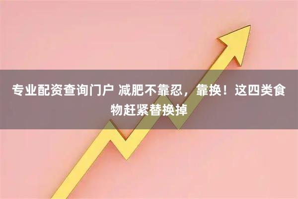 专业配资查询门户 减肥不靠忍，靠换！这四类食物赶紧替换掉