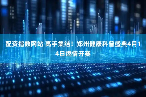 配资指数网站 高手集结！郑州健康科普盛典4月14日燃情开赛