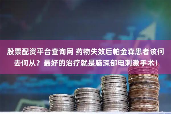 股票配资平台查询网 药物失效后帕金森患者该何去何从？最好的治疗就是脑深部电刺激手术！