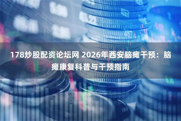 178炒股配资论坛网 2026年西安脑瘫干预：脑瘫康复科普与干预指南