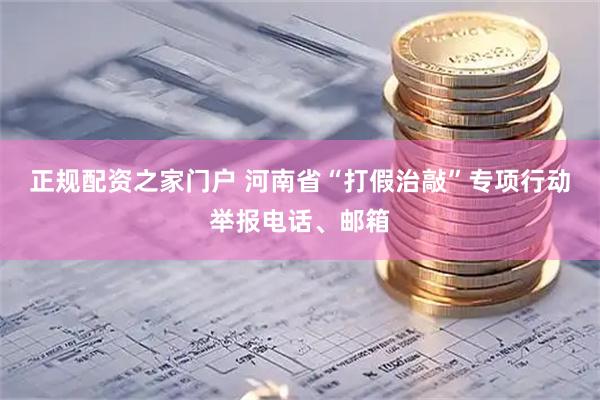 正规配资之家门户 河南省“打假治敲”专项行动举报电话、邮箱