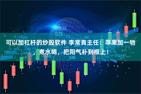 可以加杠杆的炒股软件 李常青主任：苹果加一物，煮水喝，把阳气补到根上！