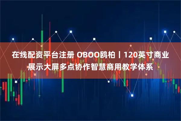 在线配资平台注册 OBOO鸥柏丨120英寸商业展示大屏多点协作智慧商用教学体系
