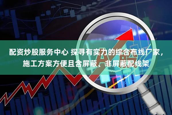 配资炒股服务中心 探寻有实力的综合布线厂家，施工方案方便且含屏蔽、非屏蔽配线架