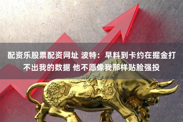 配资乐股票配资网址 波特：早料到卡约在掘金打不出我的数据 他不愿像我那样贴脸强投
