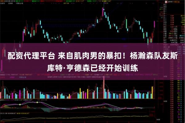 配资代理平台 来自肌肉男的暴扣！杨瀚森队友斯库特·亨德森已经开始训练