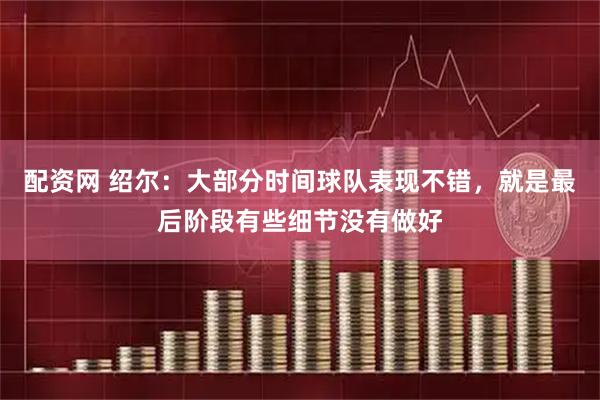 配资网 绍尔：大部分时间球队表现不错，就是最后阶段有些细节没有做好
