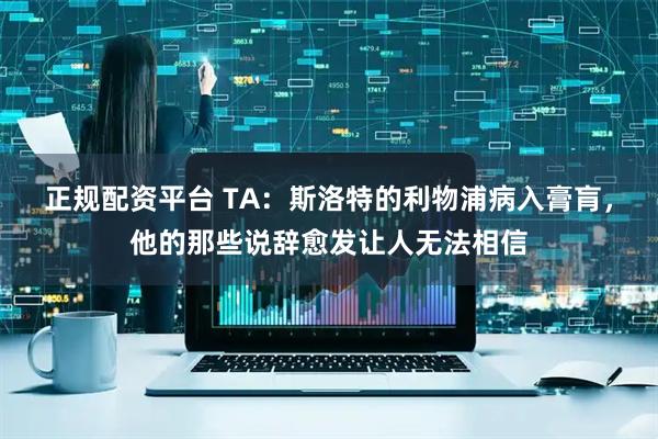 正规配资平台 TA：斯洛特的利物浦病入膏肓，他的那些说辞愈发让人无法相信