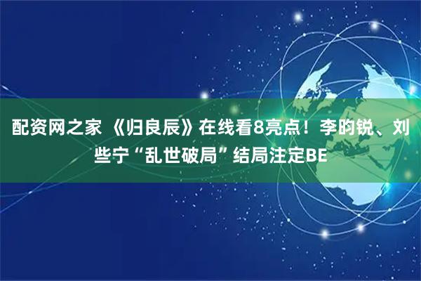 配资网之家 《归良辰》在线看8亮点！李昀锐、刘些宁“乱世破局”结局注定BE