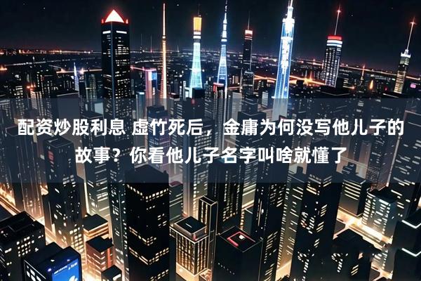 配资炒股利息 虚竹死后，金庸为何没写他儿子的故事？你看他儿子名字叫啥就懂了