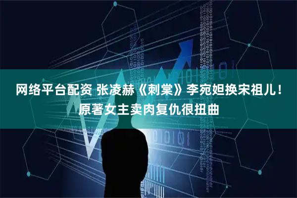 网络平台配资 张凌赫《刺棠》李宛妲换宋祖儿！原著女主卖肉复仇很扭曲
