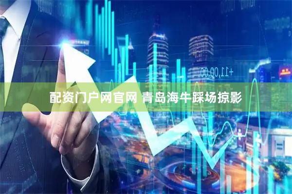配资门户网官网 青岛海牛踩场掠影