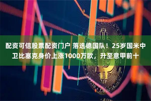 配资可信股票配资门户 落选德国队！25岁国米中卫比塞克身价上涨1000万欧，升至意甲前十