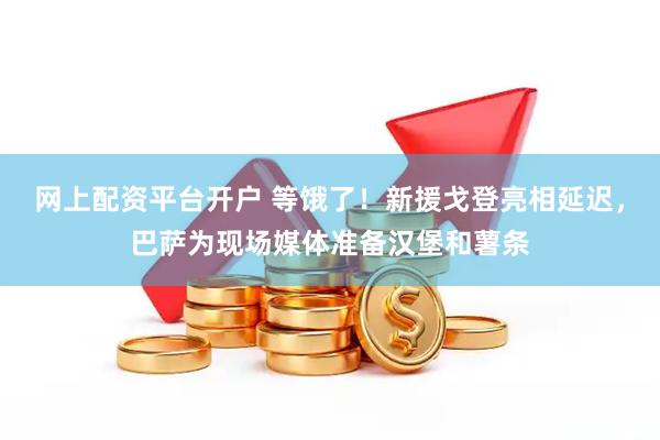 网上配资平台开户 等饿了！新援戈登亮相延迟，巴萨为现场媒体准备汉堡和薯条
