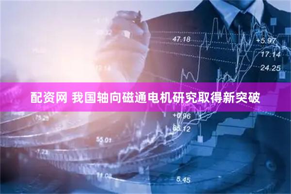 配资网 我国轴向磁通电机研究取得新突破
