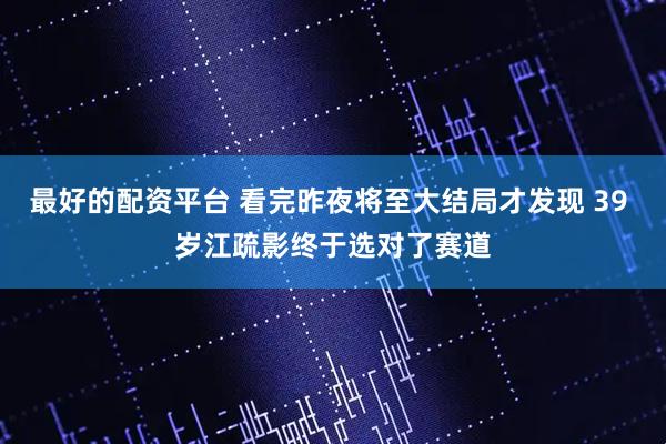 最好的配资平台 看完昨夜将至大结局才发现 39 岁江疏影终于选对了赛道