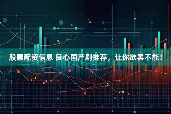 股票配资信息 良心国产剧推荐，让你欲罢不能！