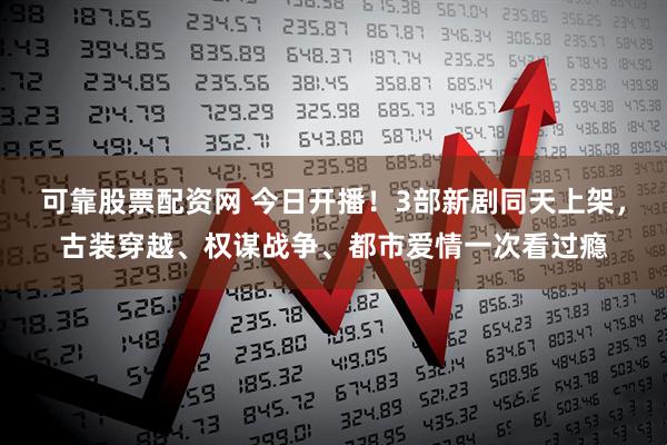 可靠股票配资网 今日开播！3部新剧同天上架，古装穿越、权谋战争、都市爱情一次看过瘾