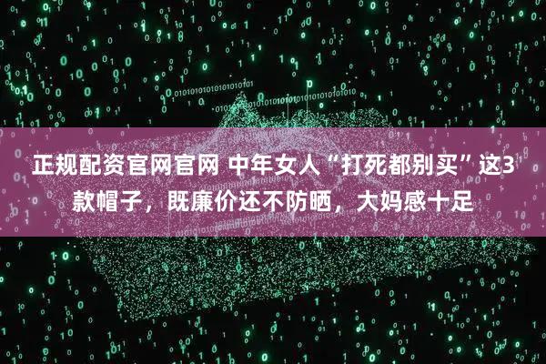 正规配资官网官网 中年女人“打死都别买”这3款帽子，既廉价还不防晒，大妈感十足