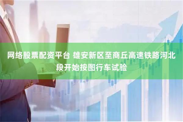网络股票配资平台 雄安新区至商丘高速铁路河北段开始按图行车试验