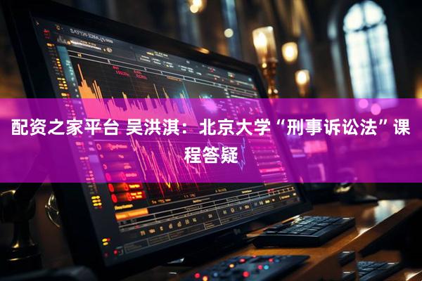 配资之家平台 吴洪淇：北京大学“刑事诉讼法”课程答疑