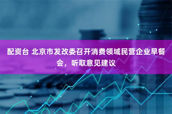 配资台 北京市发改委召开消费领域民营企业早餐会，听取意见建议