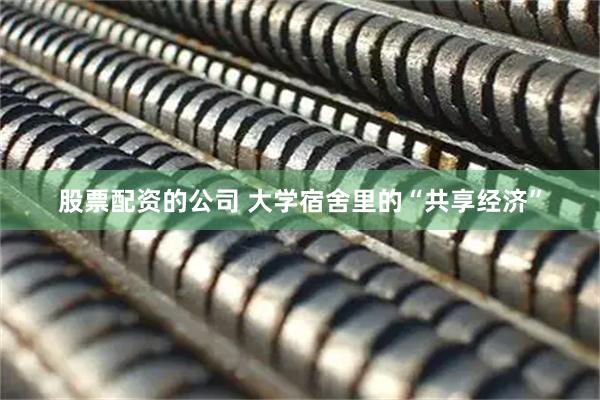 股票配资的公司 大学宿舍里的“共享经济”