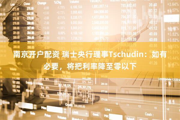 南京开户配资 瑞士央行理事Tschudin：如有必要，将把利率降至零以下