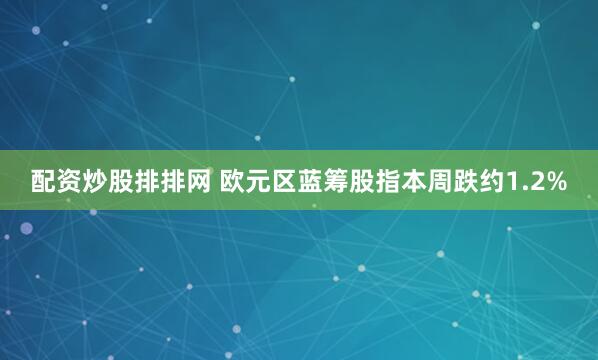 配资炒股排排网 欧元区蓝筹股指本周跌约1.2%