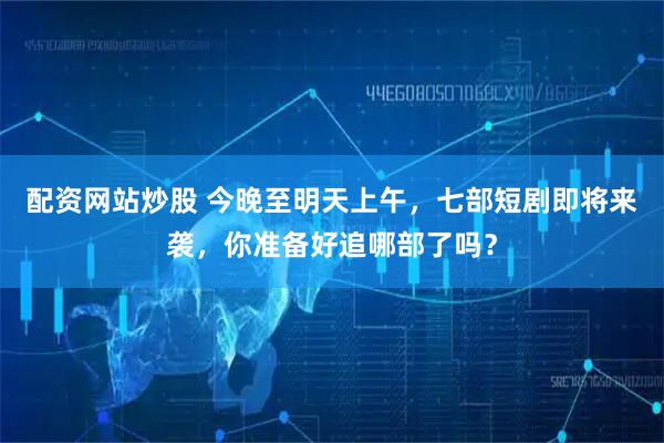 配资网站炒股 今晚至明天上午，七部短剧即将来袭，你准备好追哪部了吗？