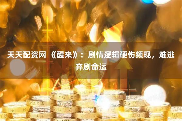 天天配资网 《醒来》：剧情逻辑硬伤频现，难逃弃剧命运